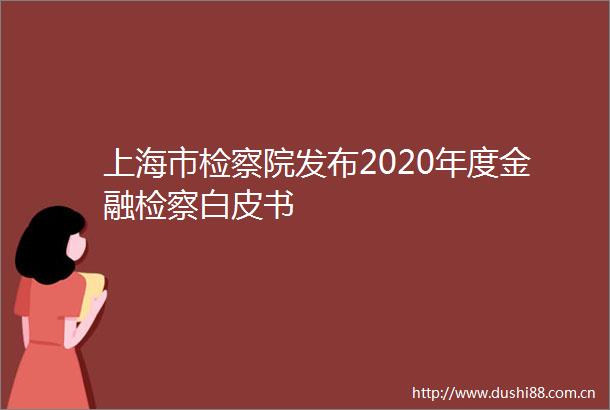 上海市检察院发布2020年度金融检察白皮书