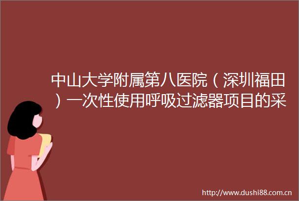 中山大学附属第八医院（深圳福田）一次性使用呼吸过滤器项目的采购结果公示