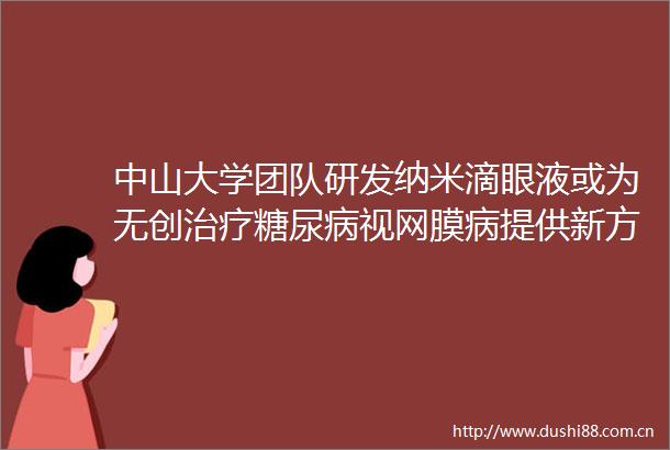 中山大学团队研发纳米滴眼液或为无创治疗糖尿病视网膜病提供新方案