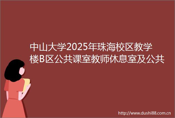 中山大学2025年珠海校区教学楼B区公共课室教师休息室及公共区域维修工程公开招标公告