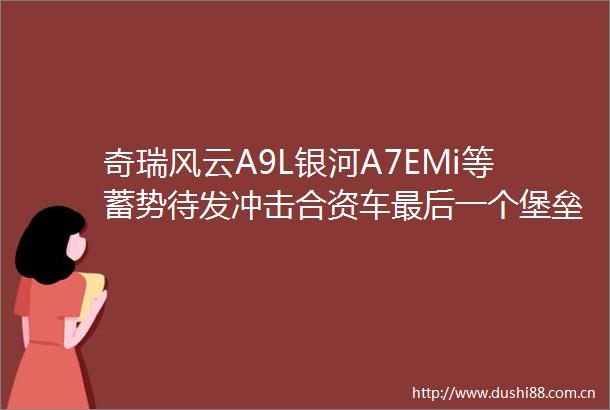奇瑞风云A9L银河A7EMi等蓄势待发冲击合资车最后一个堡垒