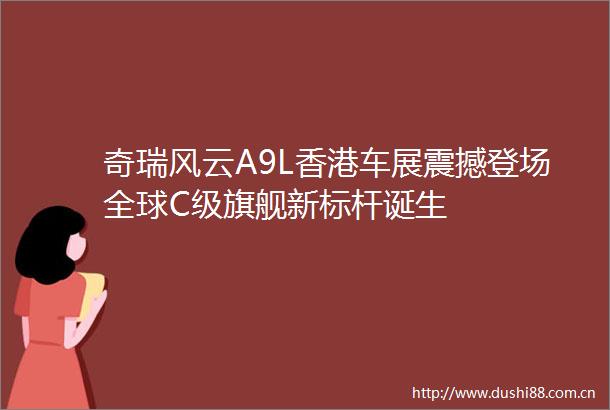 奇瑞风云A9L香港车展震撼登场全球C级旗舰新标杆诞生