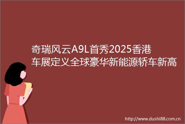 奇瑞风云A9L首秀2025香港车展定义全球豪华新能源轿车新高度