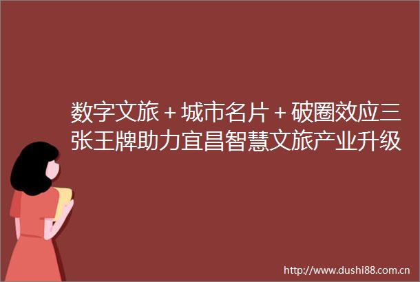 数字文旅＋城市名片＋破圈效应三张王牌助力宜昌智慧文旅产业升级