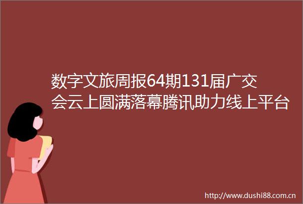 数字文旅周报64期131届广交会云上圆满落幕腾讯助力线上平台全面焕新