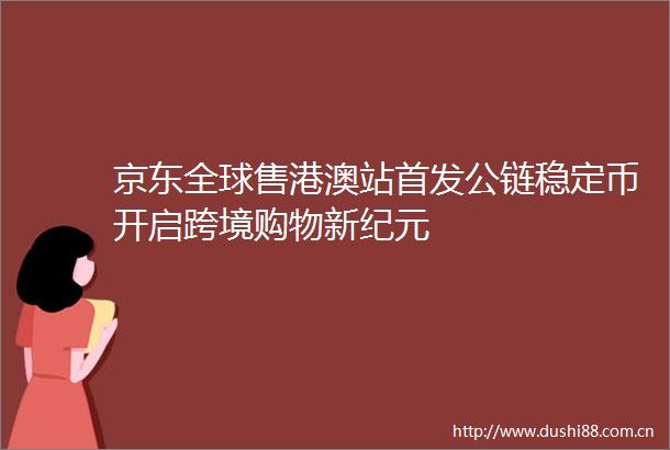 京东全球售港澳站首发公链稳定币开启跨境购物新纪元