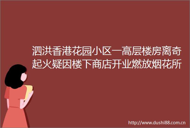 泗洪香港花园小区一高层楼房离奇起火疑因楼下商店开业燃放烟花所致