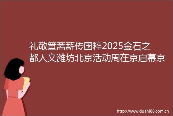 礼敬簠斋薪传国粹2025金石之都人文潍坊北京活动周在京启幕京潍两地携手共铸金石文化新辉煌