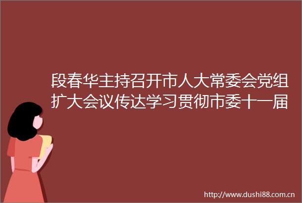 段春华主持召开市人大常委会党组扩大会议传达学习贯彻市委十一届五次全会暨经济工作会议精神