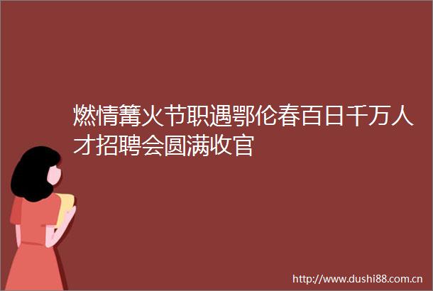 燃情篝火节职遇鄂伦春百日千万人才招聘会圆满收官