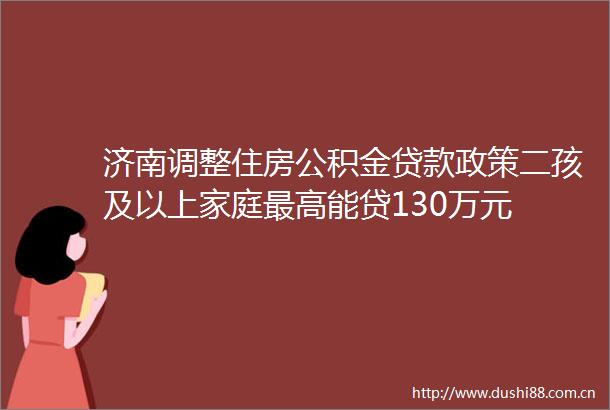 济南调整住房公积金政策二孩及以上家庭最高能贷130万元