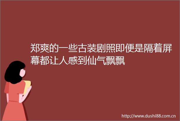 郑爽的一些古装剧照即便是隔着屏幕都让人感到仙气飘飘