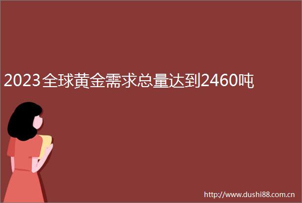 2023全球黄金需求总量达到2460吨