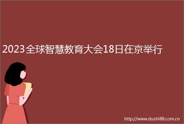 2023全球智慧教育大会18日在京举行