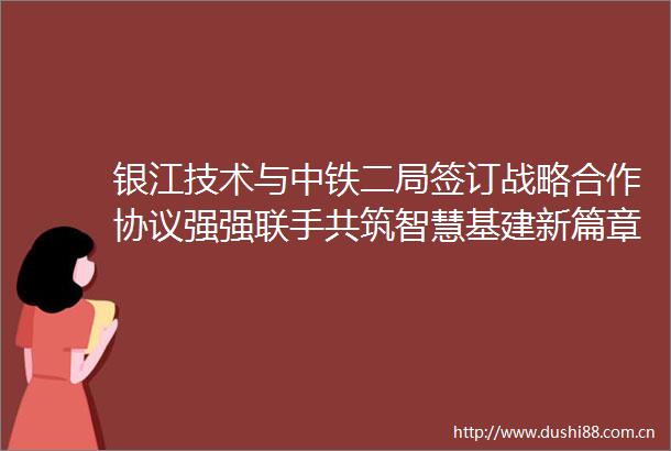 银江技术与中铁二局签订战略合作协议强强联手共筑智慧基建新篇章