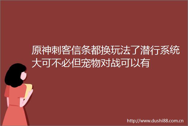 原神刺客信条都换玩法了潜行系统大可不必但宠物对战可以有