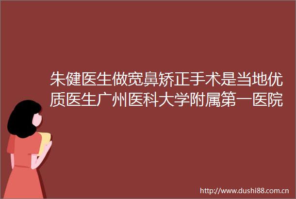 朱健医生做宽鼻矫正手术是当地优质医生广州医科大学附属第一医院美容整形科