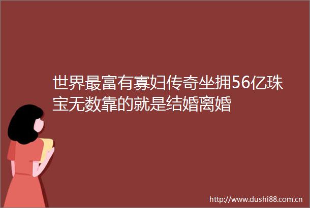 世界最富有寡妇传奇坐拥56亿珠宝无数靠的就是结婚离婚