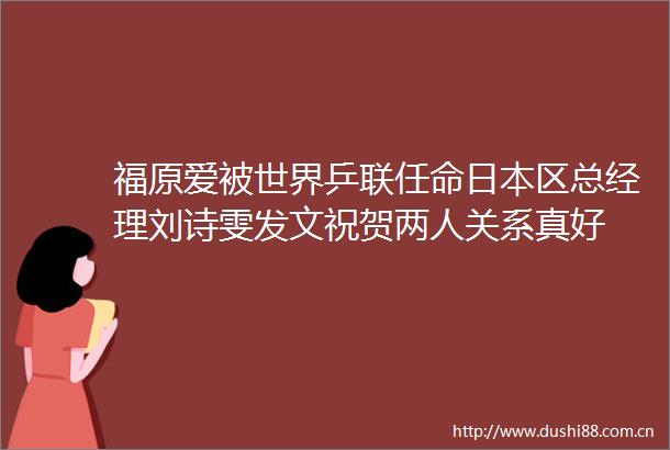 福原爱被世界乒联任命区总经理刘诗雯发文祝贺两人关系真好
