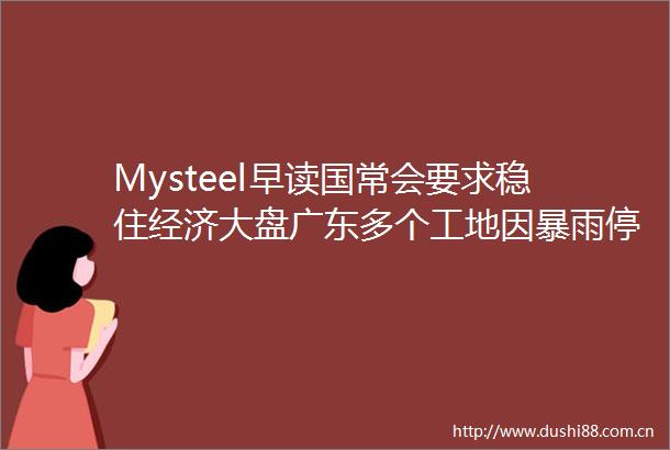 Mysteel早读国常会要求稳住经济大盘广东多个工地因暴雨停工