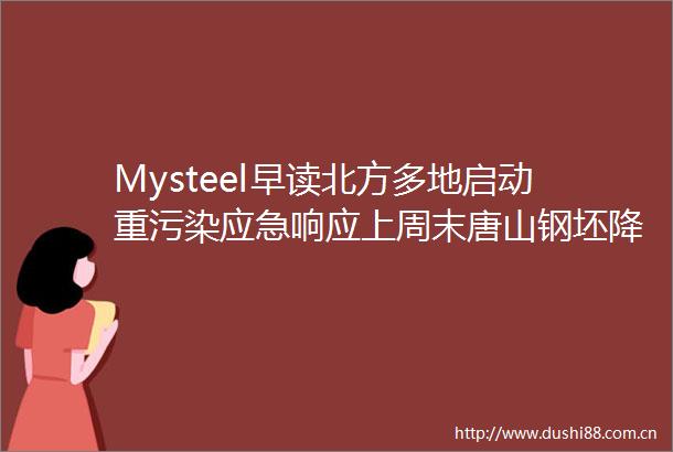 Mysteel早读北方多地启动重污染应急响应上周末唐山钢坯降20