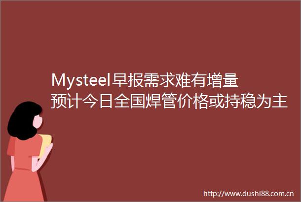 Mysteel早报需求难有增量预计今日全国焊管价格或持稳为主