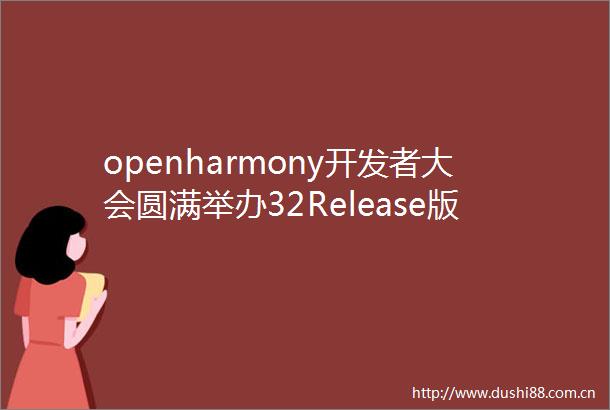 openharmony开发者大会圆满举办32Release版本发布生态步入快车道