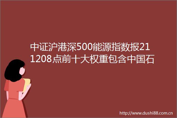 中证沪港深500能源指数报211208点前十大权重包含石化等