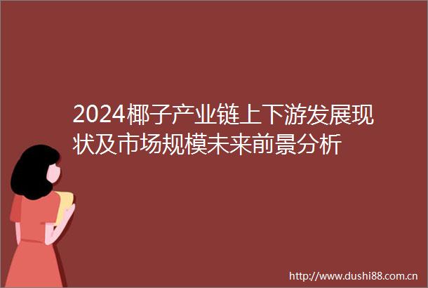 2024椰子产业链上下游发展现状及市场规模未来前景分析