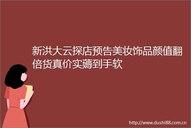 新洪大云探店预告美妆饰品颜值翻倍货真价实薅到手软
