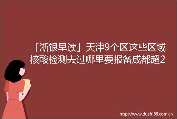 「浙银早读」天津9个区这些区域核酸检测去过哪里要报备成都超20条疫情传播链神十四乘组首次出舱