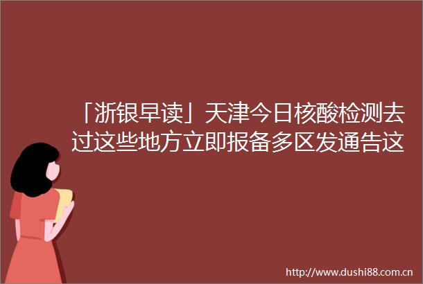 「浙银早读」天津今日核酸检测去过这些地方立即报备多区发通告这些场所暂停运营