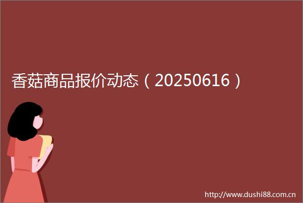 香菇商品报价动态（20250616）