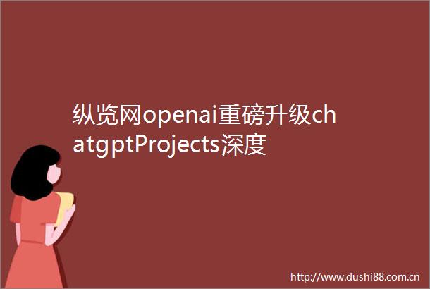 纵览网openai重磅升级chatgptProjects深度研究语音模式