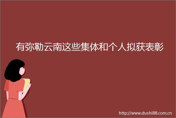 有弥勒云南这些集体和个人拟获表彰