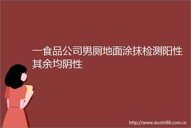 一食品公司男厕地面涂抹检测阳性其余均阴性