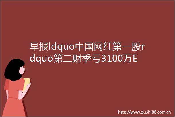 早报ldquo网红第一股rdquo第二财季亏3100万ELLE高层变动任命品牌首席运营官LV再斥巨资收购钻石原石