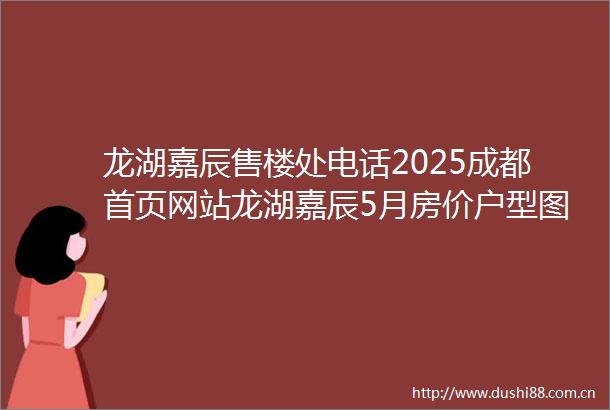 龙湖嘉辰售楼处电话2025成都首页网站龙湖嘉辰5月房价户型图优惠活动楼盘详情配套
