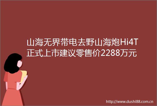 山海无界带电去野山海炮Hi4T正式上市建议零售价2288万元起