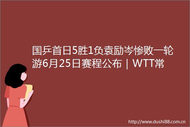 国乒首日5胜1负袁励岑惨败一轮游6月25日赛程公布｜WTT常规赛