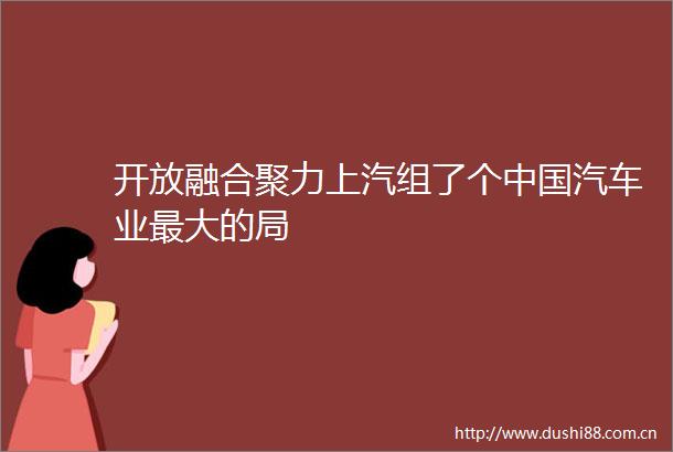 开放融合聚力上汽组了个汽车业最大的局