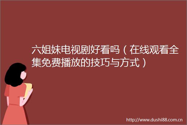 六姐妹电视剧好看吗（在线观看全集免费播放的技巧与方式）