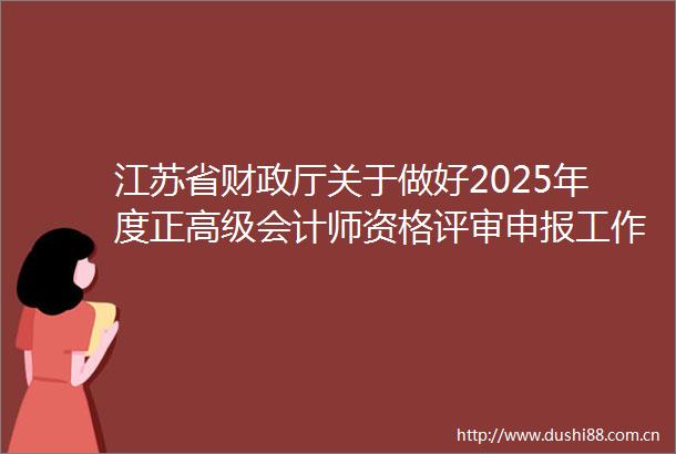 江苏省财政厅关于做好2025年度正高级会计师资格评审申报工作的通知