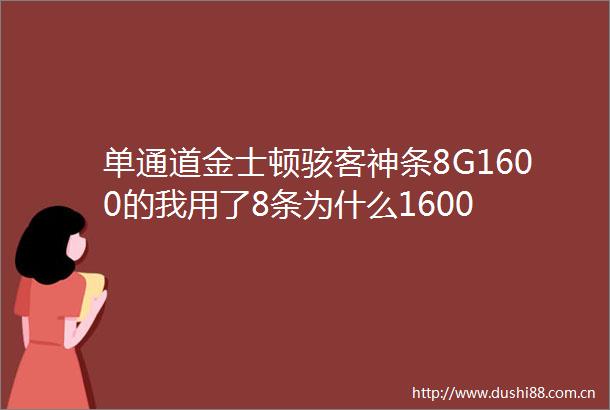 单通道金士顿骇客神条8G1600的我用了8条为什么1600
