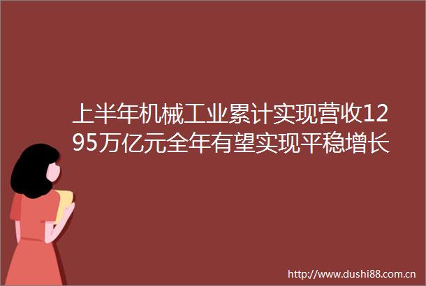 上半年机械工业累计实现营收1295万亿元全年有望实现平稳增长
