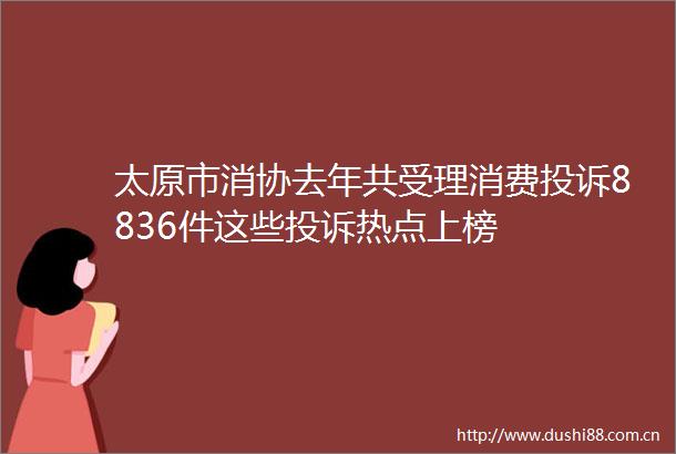 太原市消协去年共受理消费8836件这些热点上榜
