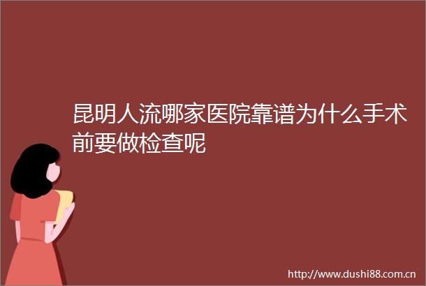 昆明人流哪家医院靠谱为什么手术前要做检查呢