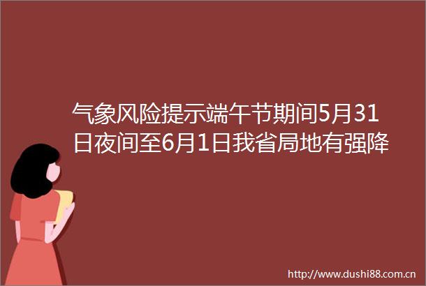 气象风险提示端午节期间5月31日夜间至6月1日我省局地有强降雨和强对流天气