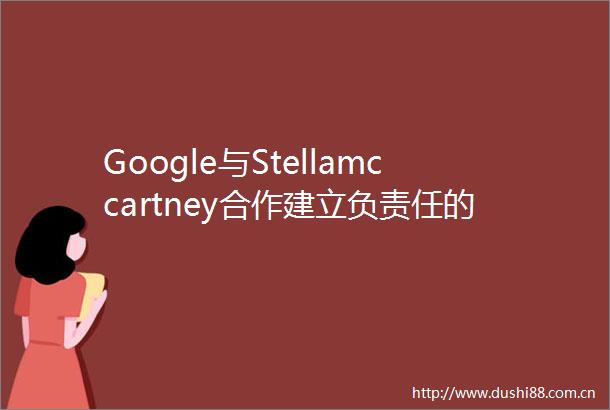 Google与Stellamccartney合作建立负责任的采购平台
