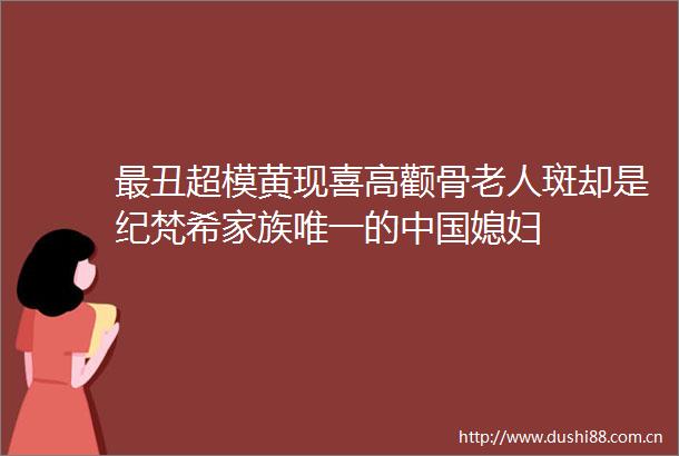 最丑超模黄现喜高颧骨老人斑却是纪梵希家族唯一的媳妇